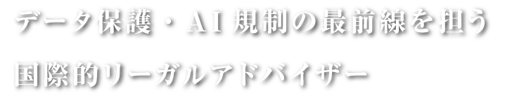 データ保護・AI規制の最前線を担う国際的リーガルアドバイザー